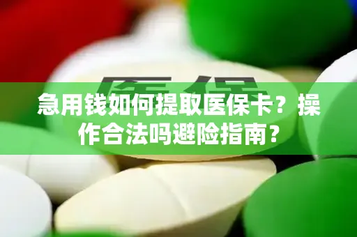 急用钱如何提取医保卡？操作合法吗避险指南？
